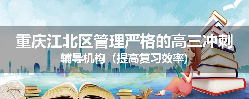 重庆江北区管理严格的高三冲刺辅导机构（提高复习效率)