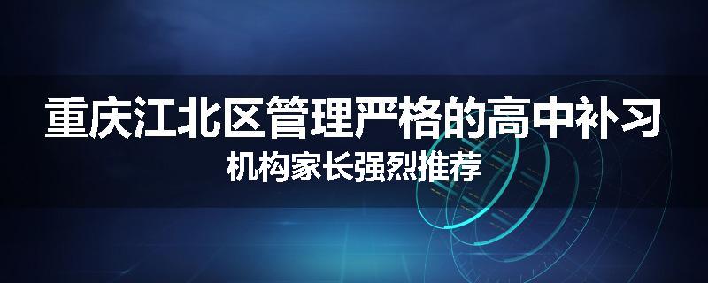 重庆江北区管理严格的高中补习机构家长强烈推荐