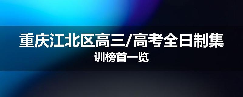 重庆江北区高三/高考全日制集训榜首一览