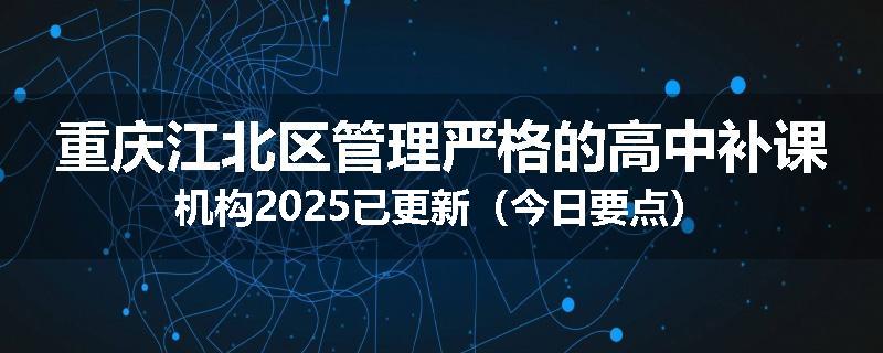 重庆江北区管理严格的高中补课机构2025已更新（今日要点）