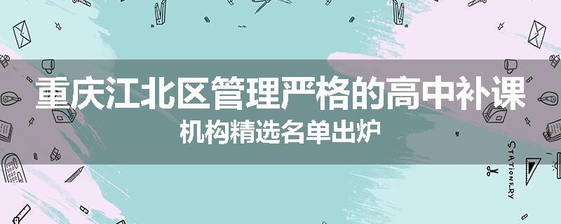 重庆江北区管理严格的高中补课机构精选名单出炉