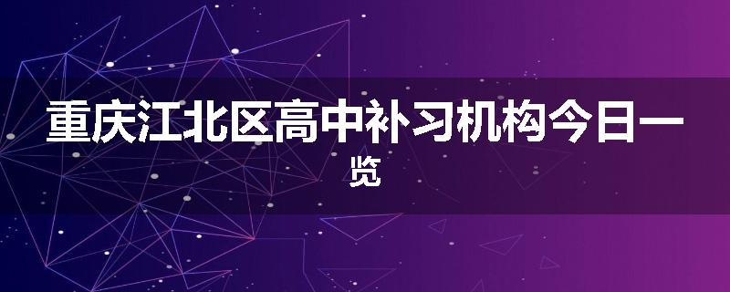 重庆江北区高中补习机构今日一览