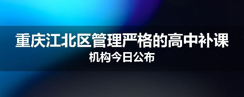 重庆江北区管理严格的高中补课机构今日公布