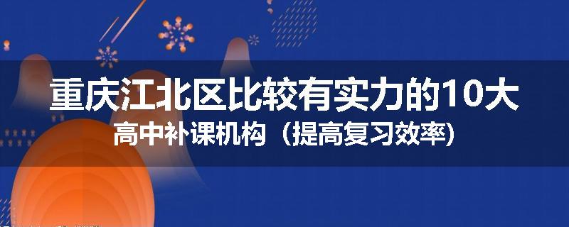 重庆江北区比较有实力的10大高中补课机构（提高复习效率)