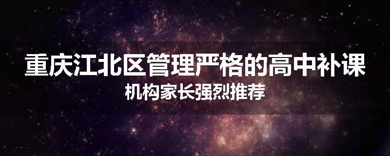 重庆江北区管理严格的高中补课机构家长强烈推荐