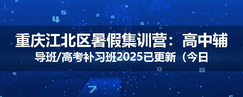 重庆江北区暑假集训营：高中辅导班/高考补习班2025已更新（今日要点）
