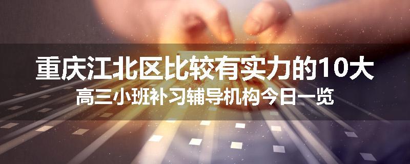 重庆江北区比较有实力的10大高三小班补习辅导机构今日一览