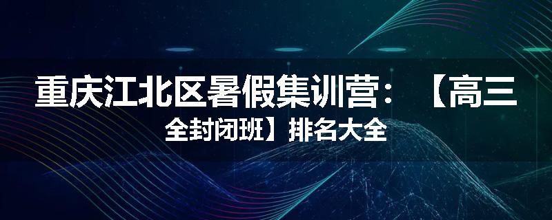 重庆江北区暑假集训营：【高三全封闭班】排名大全
