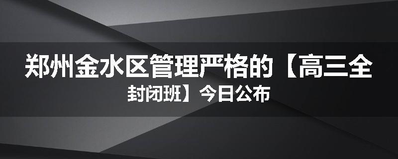 郑州金水区管理严格的【高三全封闭班】今日公布