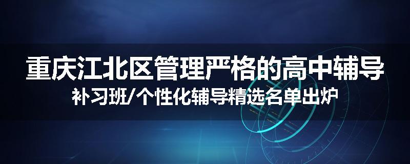 重庆江北区管理严格的高中辅导补习班/个性化辅导精选名单出炉