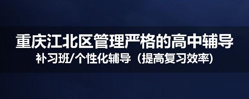 重庆江北区管理严格的高中辅导补习班/个性化辅导（提高复习效率)