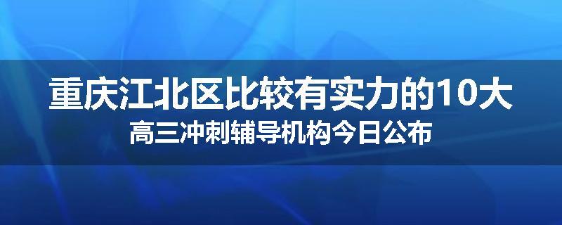 重庆江北区比较有实力的10大高三冲刺辅导机构今日公布
