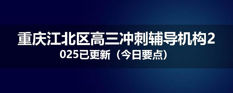 重庆江北区高三冲刺辅导机构2025已更新（今日要点）