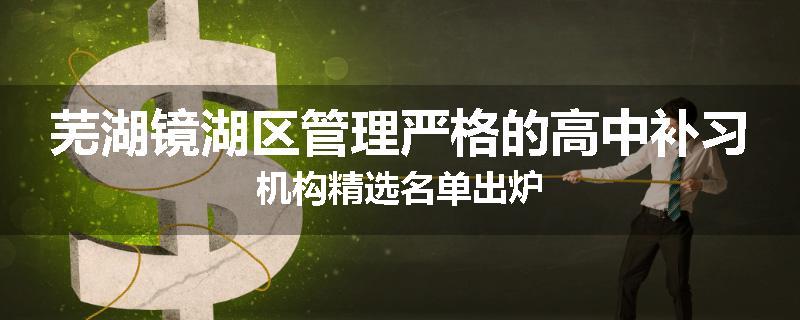 芜湖镜湖区管理严格的高中补习机构精选名单出炉