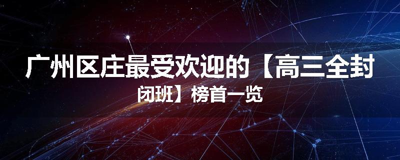 广州区庄最受欢迎的【高三全封闭班】榜首一览