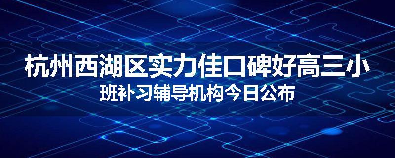 杭州西湖区实力佳口碑好高三小班补习辅导机构今日公布