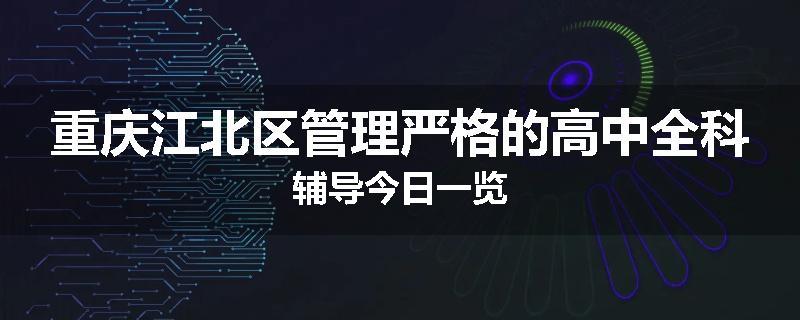 重庆江北区管理严格的高中全科辅导今日一览