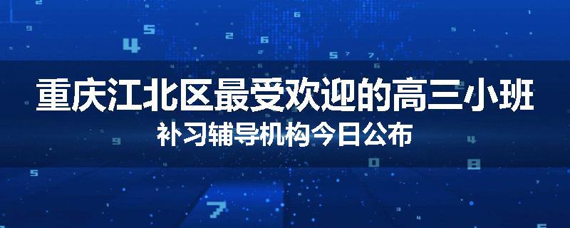 重庆江北区最受欢迎的高三小班补习辅导机构今日公布