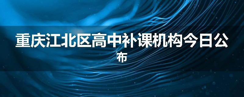重庆江北区高中补课机构今日公布