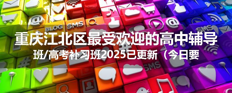 重庆江北区最受欢迎的高中辅导班/高考补习班2025已更新（今日要点）