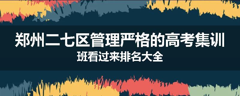 郑州二七区管理严格的高考集训班看过来排名大全