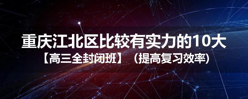 重庆江北区比较有实力的10大【高三全封闭班】（提高复习效率)