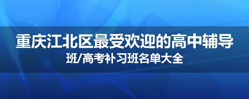 重庆江北区最受欢迎的高中辅导班/高考补习班名单大全
