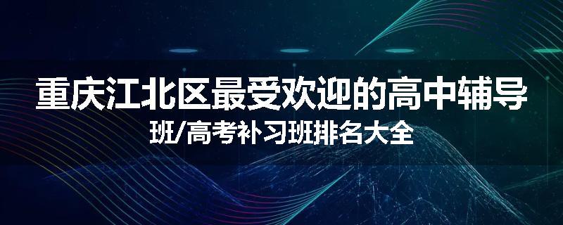 重庆江北区最受欢迎的高中辅导班/高考补习班排名大全