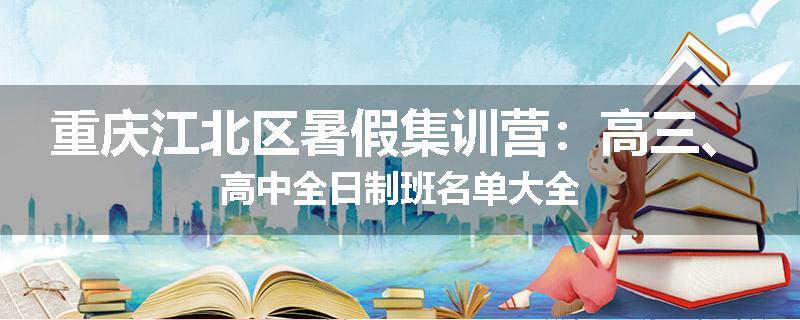 重庆江北区暑假集训营：高三、高中全日制班名单大全