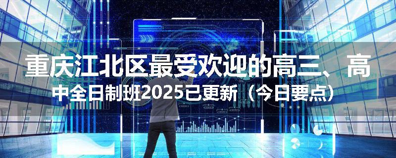 重庆江北区最受欢迎的高三、高中全日制班2025已更新（今日要点）