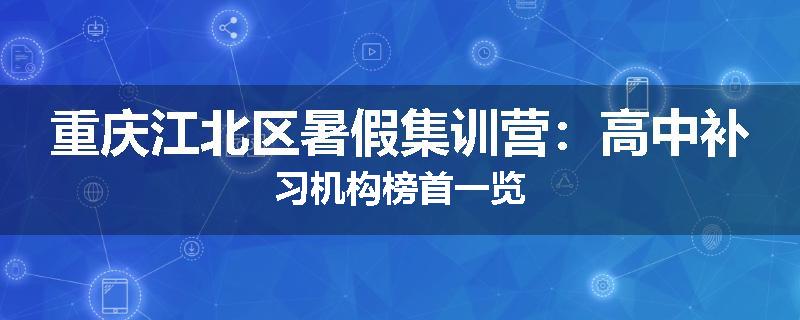 重庆江北区暑假集训营：高中补习机构榜首一览