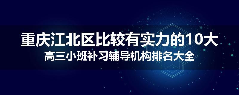 重庆江北区比较有实力的10大高三小班补习辅导机构排名大全