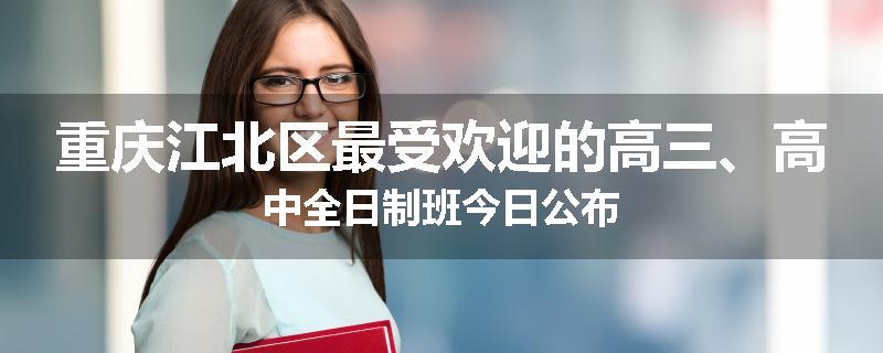 重庆江北区最受欢迎的高三、高中全日制班今日公布