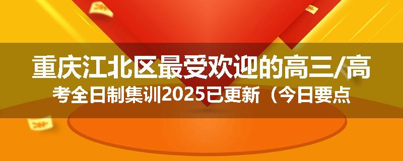 重庆江北区最受欢迎的高三/高考全日制集训2025已更新（今日要点）