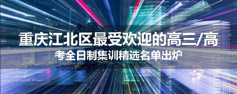 重庆江北区最受欢迎的高三/高考全日制集训精选名单出炉