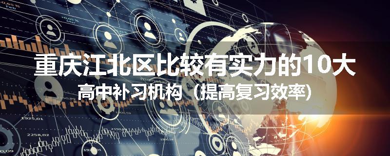 重庆江北区比较有实力的10大高中补习机构（提高复习效率)
