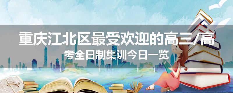 重庆江北区最受欢迎的高三/高考全日制集训今日一览