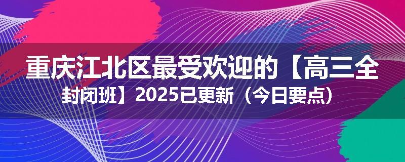 重庆江北区最受欢迎的【高三全封闭班】2025已更新（今日要点）