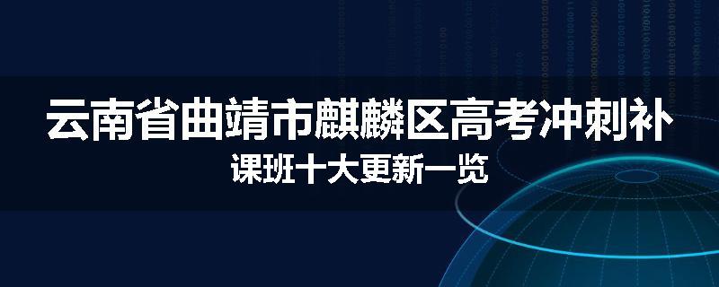 云南省曲靖市麒麟区高考冲刺补课班十大更新一览