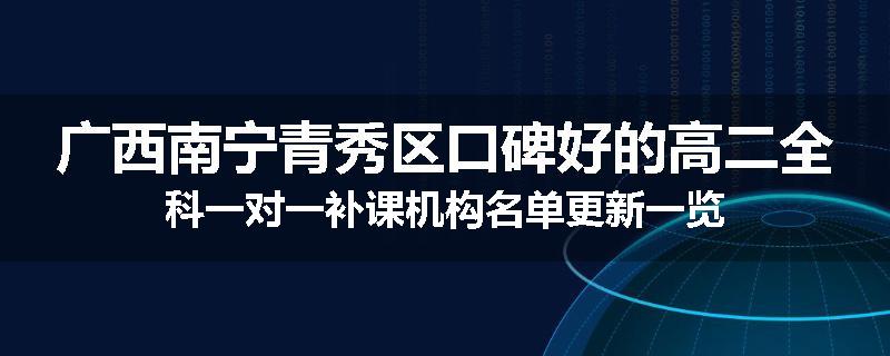 广西南宁青秀区口碑好的高二全科一对一补课机构名单更新一览
