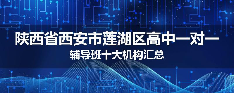 陕西省西安市莲湖区高中一对一辅导班十大机构汇总