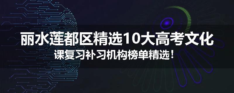 丽水莲都区精选10大高考文化课复习补习机构榜单精选！