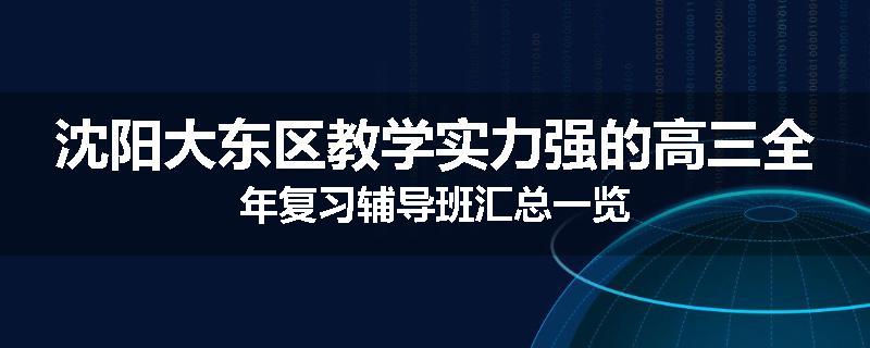 沈阳大东区教学实力强的高三全年复习辅导班汇总一览