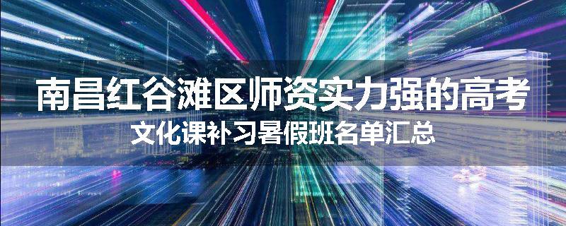南昌红谷滩区师资实力强的高考文化课补习暑假班名单汇总