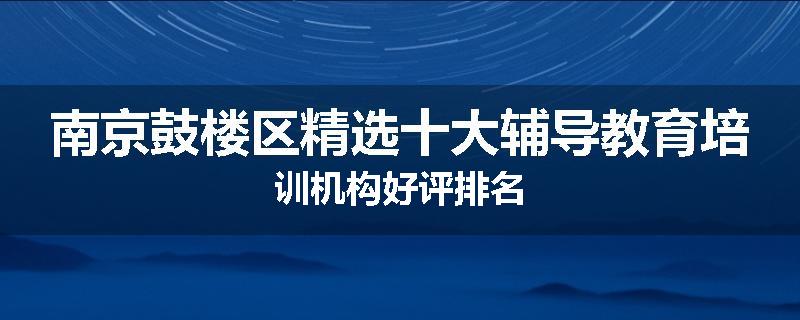 南京鼓楼区精选十大辅导教育培训机构好评排名