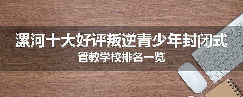 漯河十大好评叛逆青少年封闭式管教学校排名一览