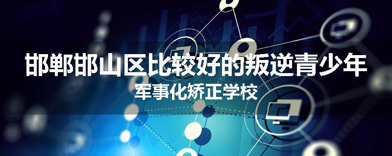 邯郸邯山区比较好的叛逆青少年军事化矫正学校