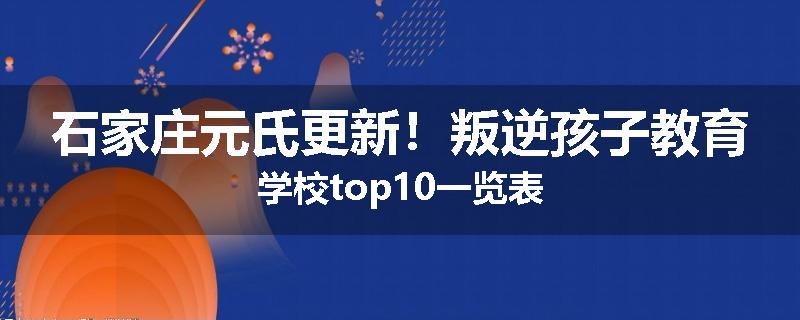 石家庄元氏更新！叛逆孩子教育学校top10一览表