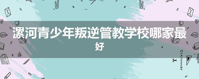 漯河青少年叛逆管教学校哪家最好