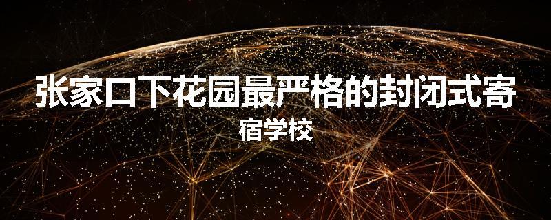 张家口下花园最严格的封闭式寄宿学校